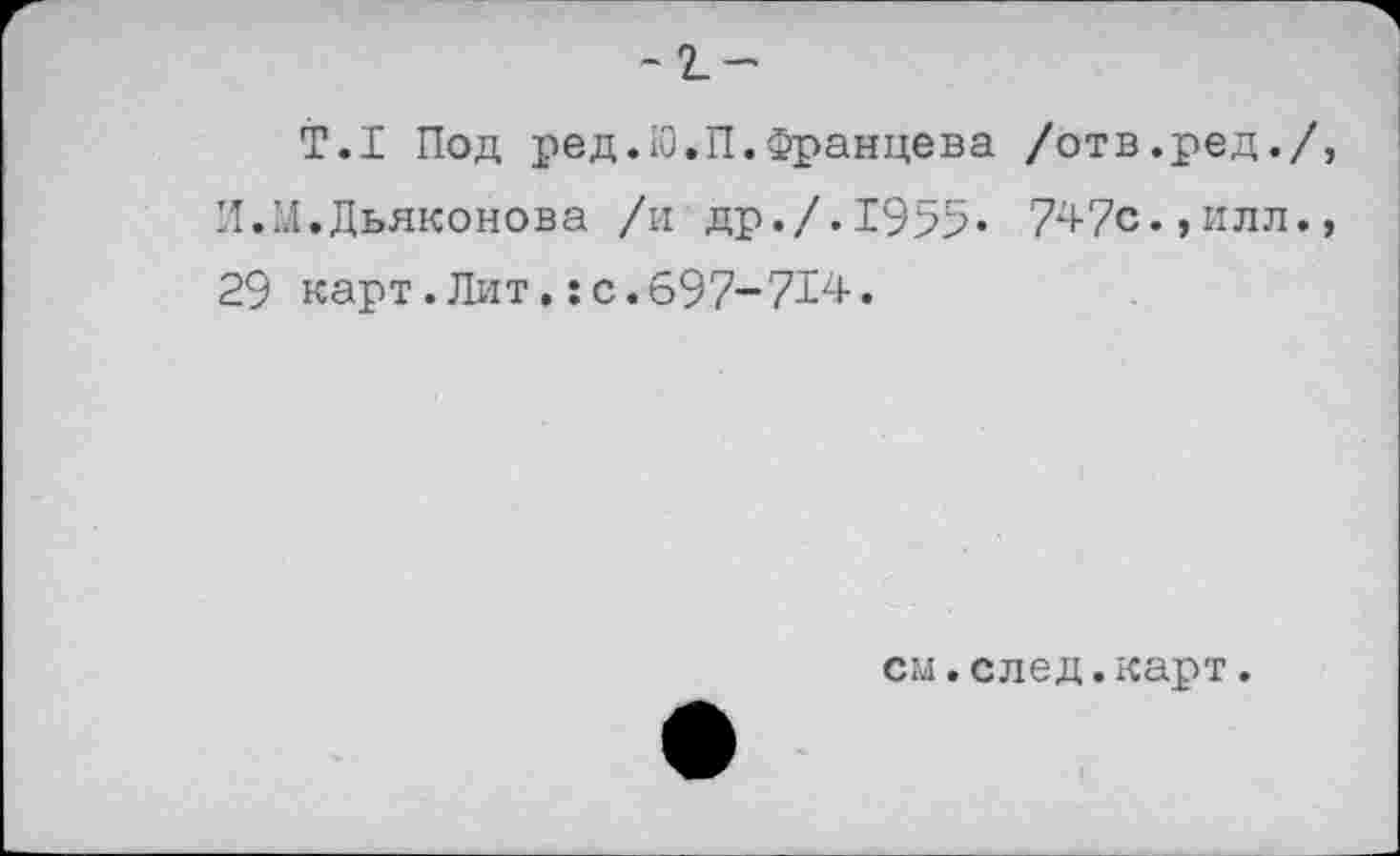 ﻿- 2_ —
Т.1 Под ред. 10. П. Францева /отв.ред./, И.’.[.Дьяконова /и др./. 1955- 747с., илл., 29 карт.Лит,:с.697-714.
см.след.карт.